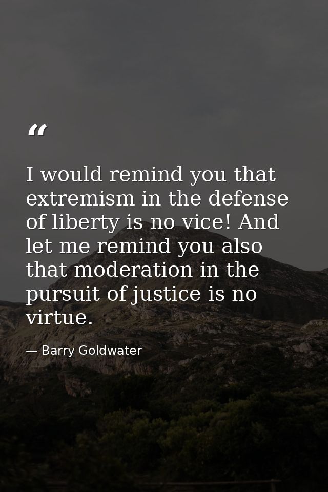 I would remind you that extremism in the defense of liberty is no vice! And let me remind you also that moderation in th — Barry Goldwater