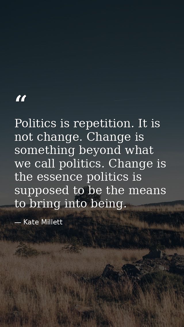 Politics is repetition. It is not change. Change is something beyond what we call politics. Change is the essence politi — Kate Millett
