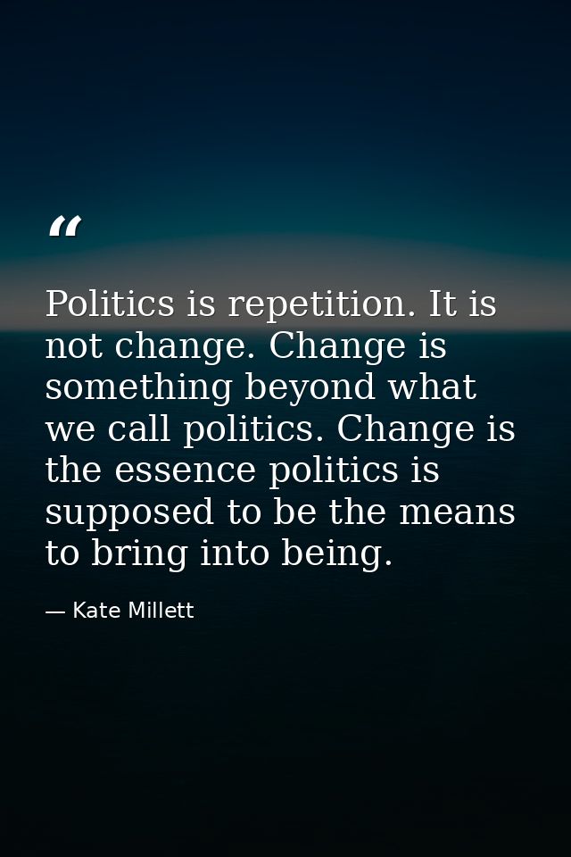 Politics is repetition. It is not change. Change is something beyond what we call politics. Change is the essence politi — Kate Millett