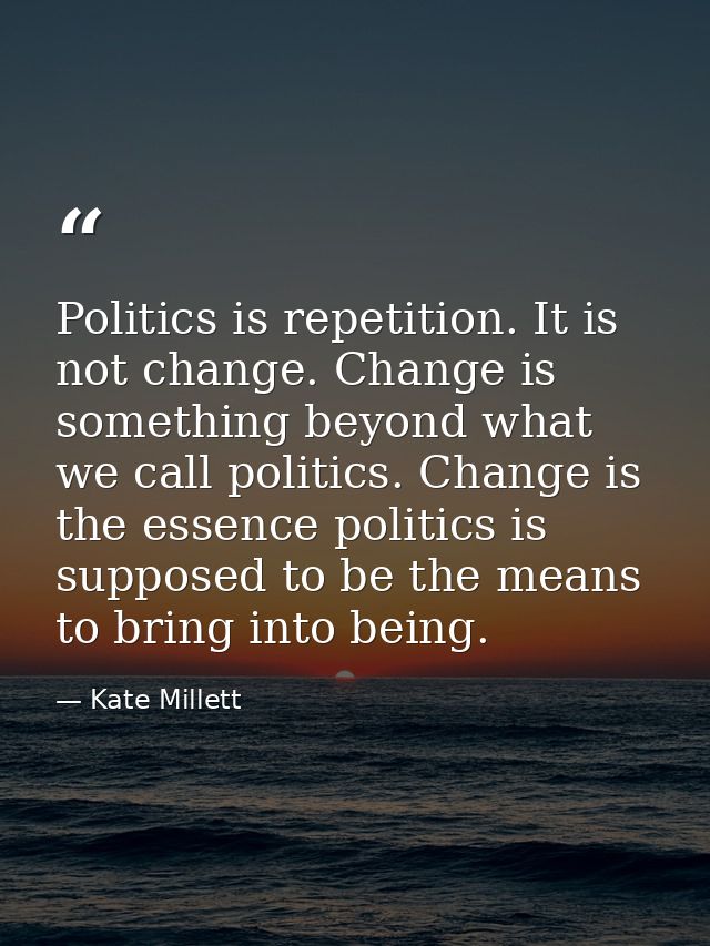Politics is repetition. It is not change. Change is something beyond what we call politics. Change is the essence politi — Kate Millett