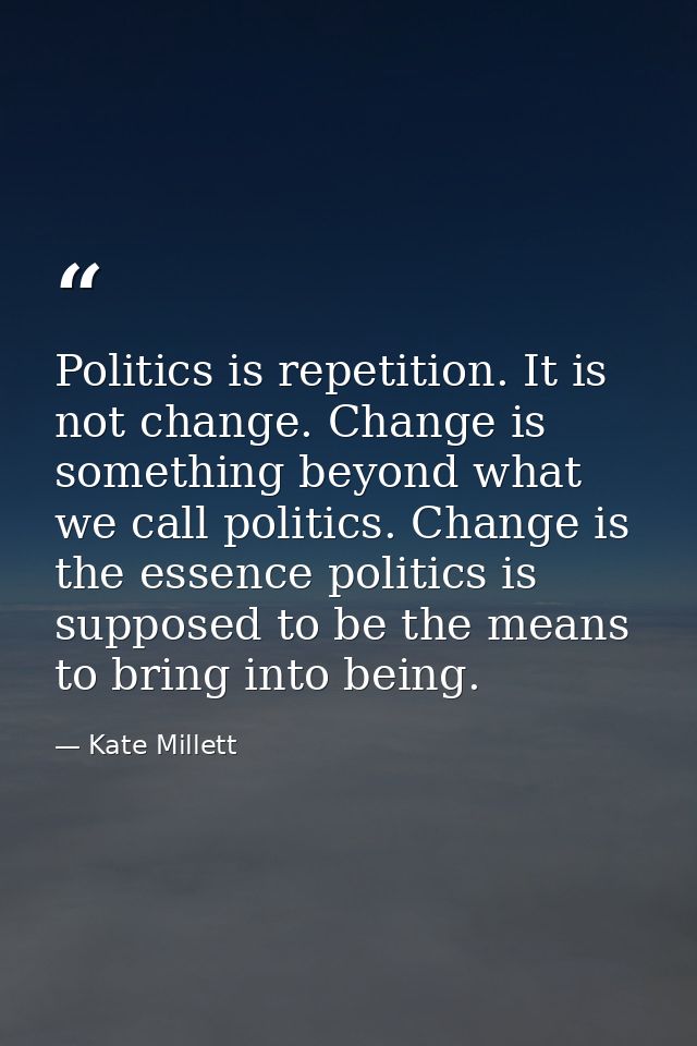 Politics is repetition. It is not change. Change is something beyond what we call politics. Change is the essence politi — Kate Millett