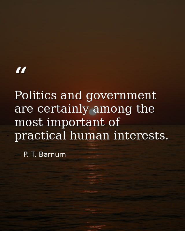 Politics and government are certainly among the most important of practical human interests. — P. T. Barnum