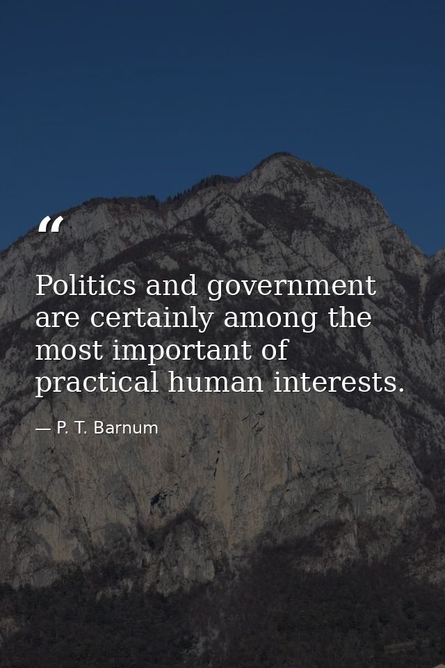 Politics and government are certainly among the most important of practical human interests. — P. T. Barnum