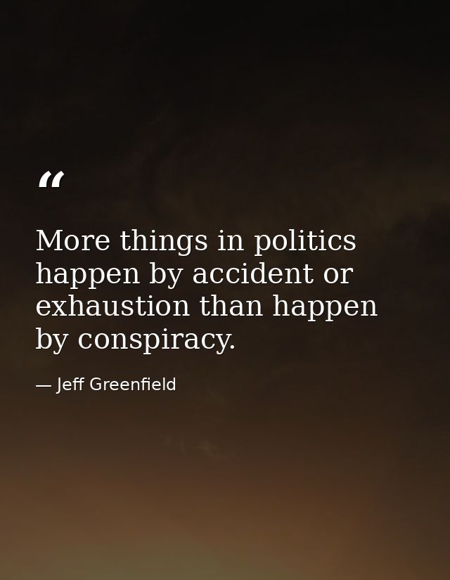 More things in politics happen by accident or exhaustion than happen by conspiracy. — Jeff Greenfield