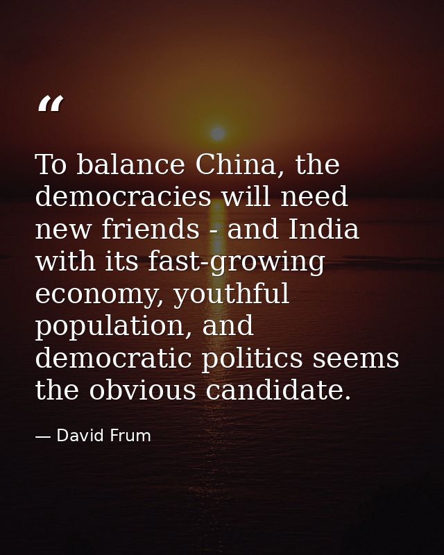 To balance China, the democracies will need new friends - and India with its fast-growing economy, youthful population,  — David Frum