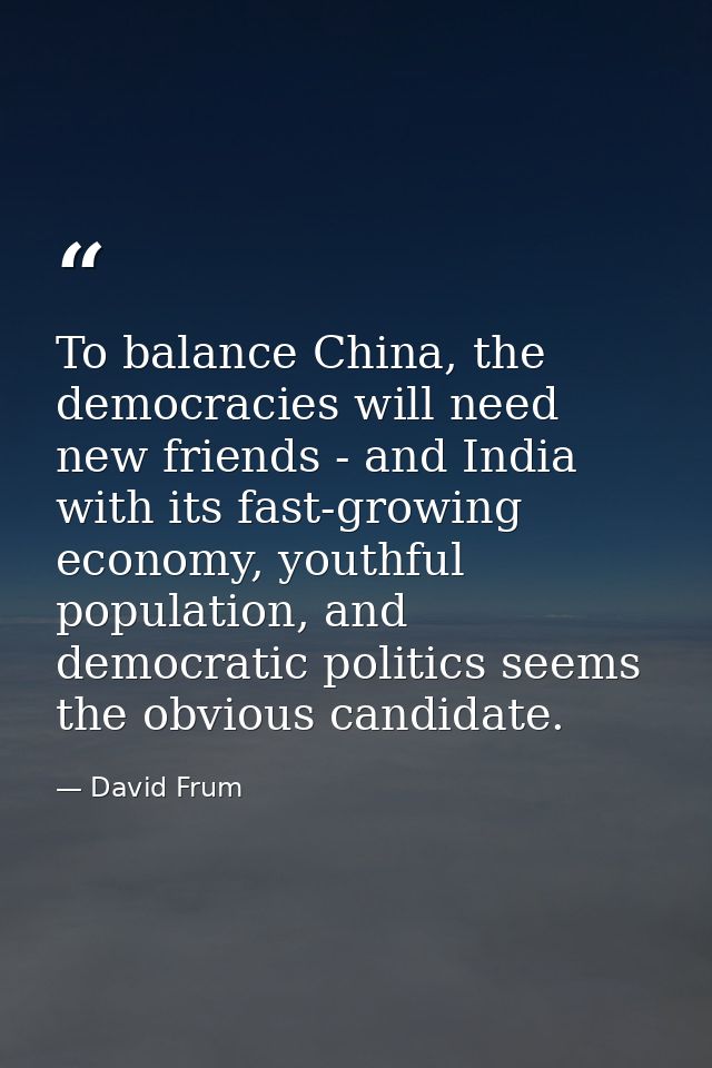 To balance China, the democracies will need new friends - and India with its fast-growing economy, youthful population,  — David Frum