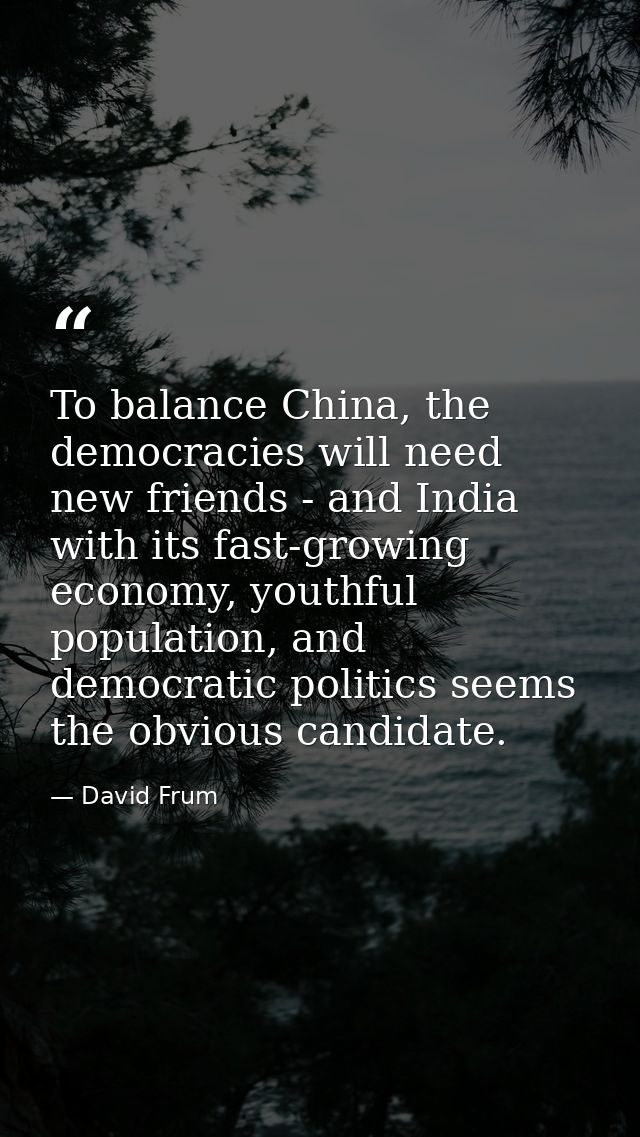 To balance China, the democracies will need new friends - and India with its fast-growing economy, youthful population,  — David Frum