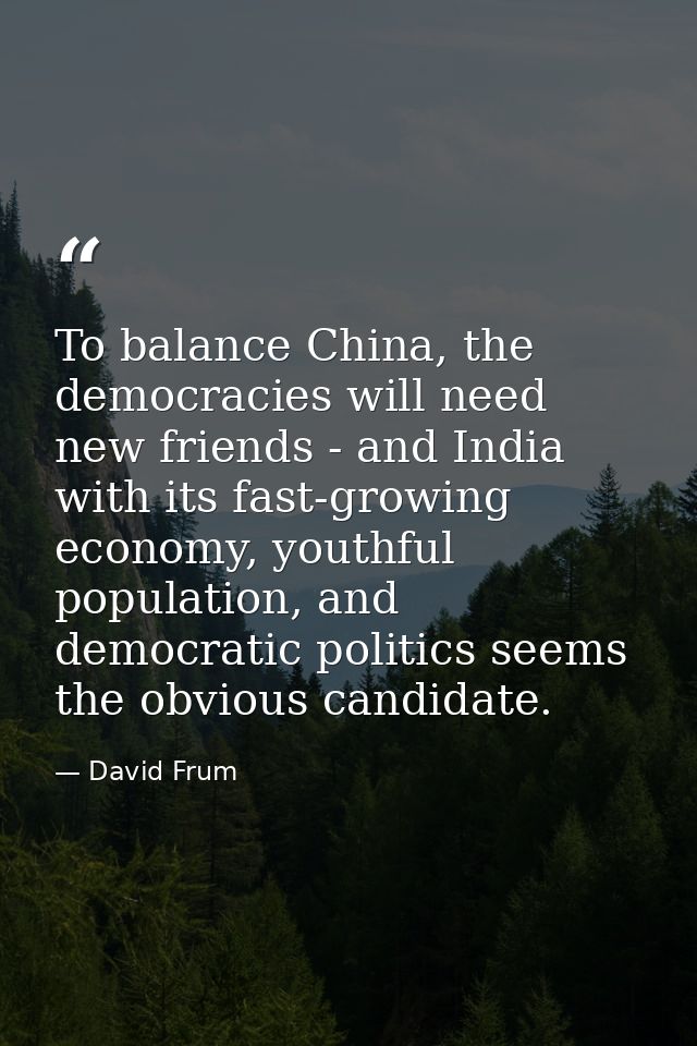 To balance China, the democracies will need new friends - and India with its fast-growing economy, youthful population,  — David Frum
