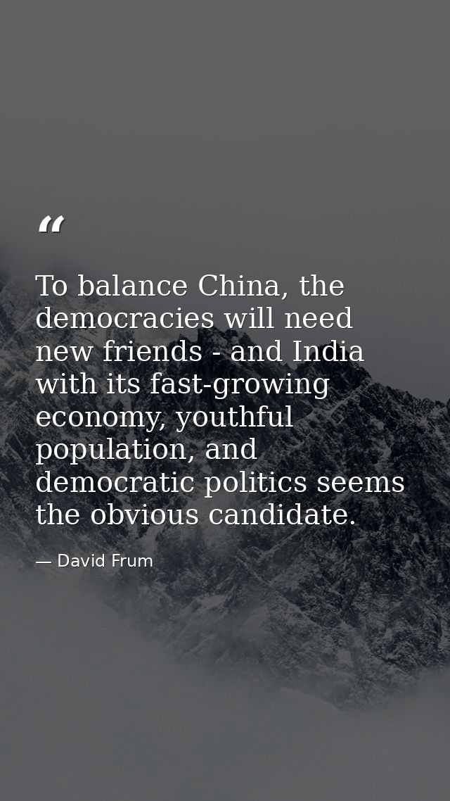 To balance China, the democracies will need new friends - and India with its fast-growing economy, youthful population,  — David Frum