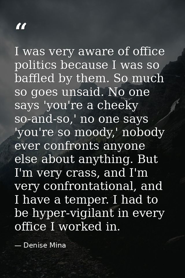 I was very aware of office politics because I was so baffled by them. So much so goes unsaid. No one says 'you're a chee — Denise Mina