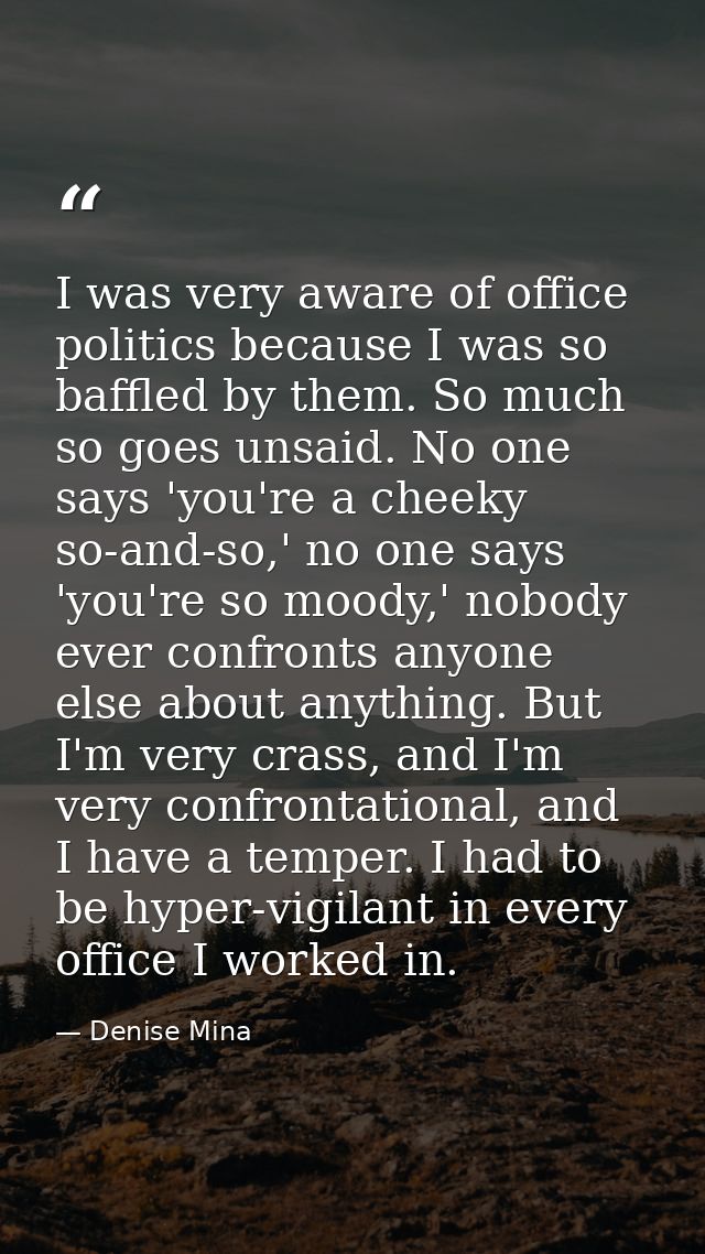 I was very aware of office politics because I was so baffled by them. So much so goes unsaid. No one says 'you're a chee — Denise Mina