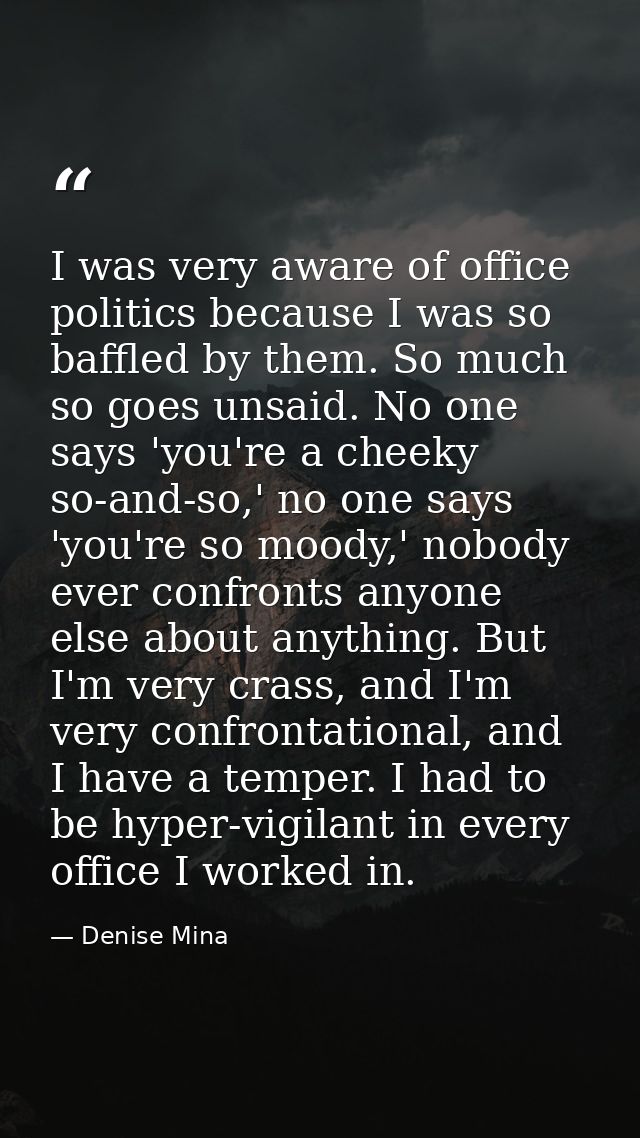 I was very aware of office politics because I was so baffled by them. So much so goes unsaid. No one says 'you're a chee — Denise Mina
