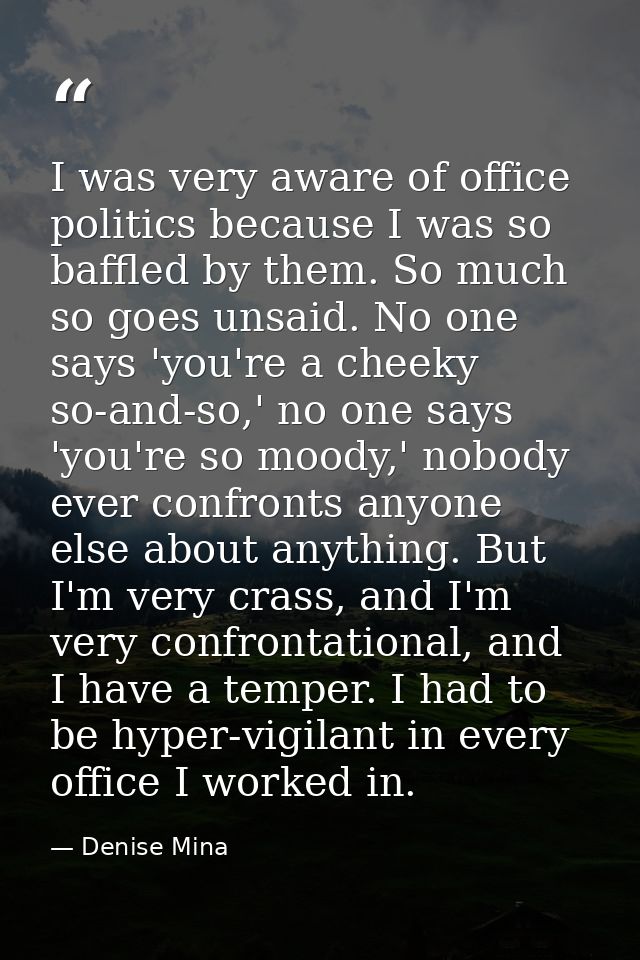 I was very aware of office politics because I was so baffled by them. So much so goes unsaid. No one says 'you're a chee — Denise Mina