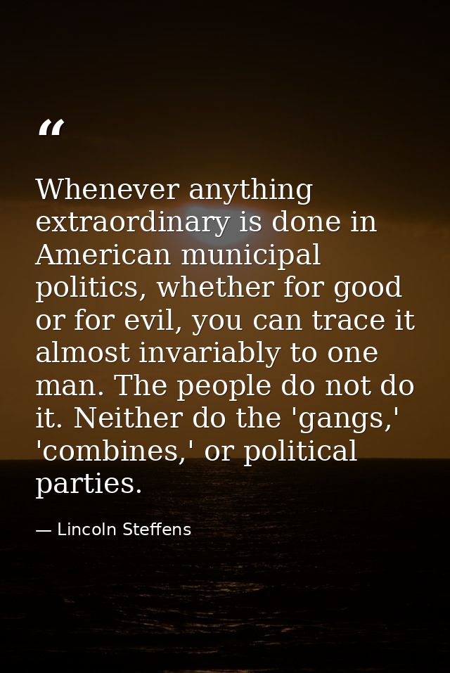 Whenever anything extraordinary is done in American municipal politics, whether for good or for evil, you can trace it a — Lincoln Steffens