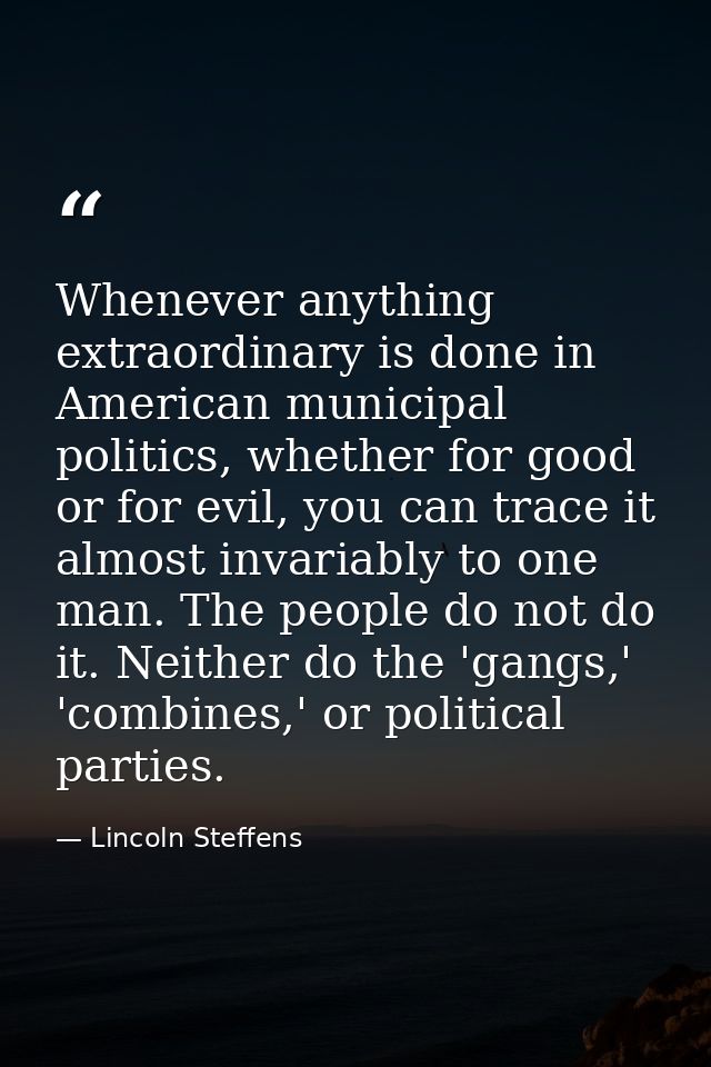 Whenever anything extraordinary is done in American municipal politics, whether for good or for evil, you can trace it a — Lincoln Steffens