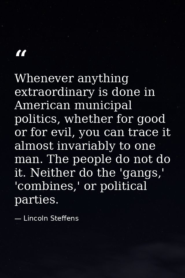 Whenever anything extraordinary is done in American municipal politics, whether for good or for evil, you can trace it a — Lincoln Steffens