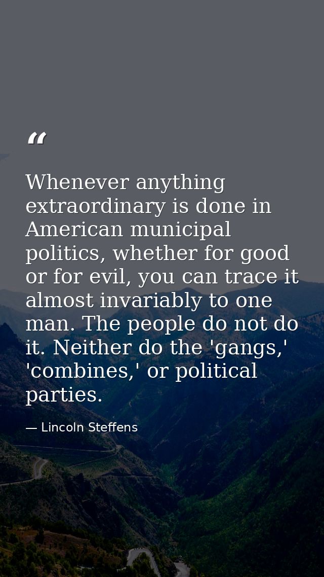 Whenever anything extraordinary is done in American municipal politics, whether for good or for evil, you can trace it a — Lincoln Steffens
