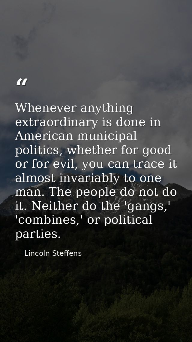 Whenever anything extraordinary is done in American municipal politics, whether for good or for evil, you can trace it a — Lincoln Steffens