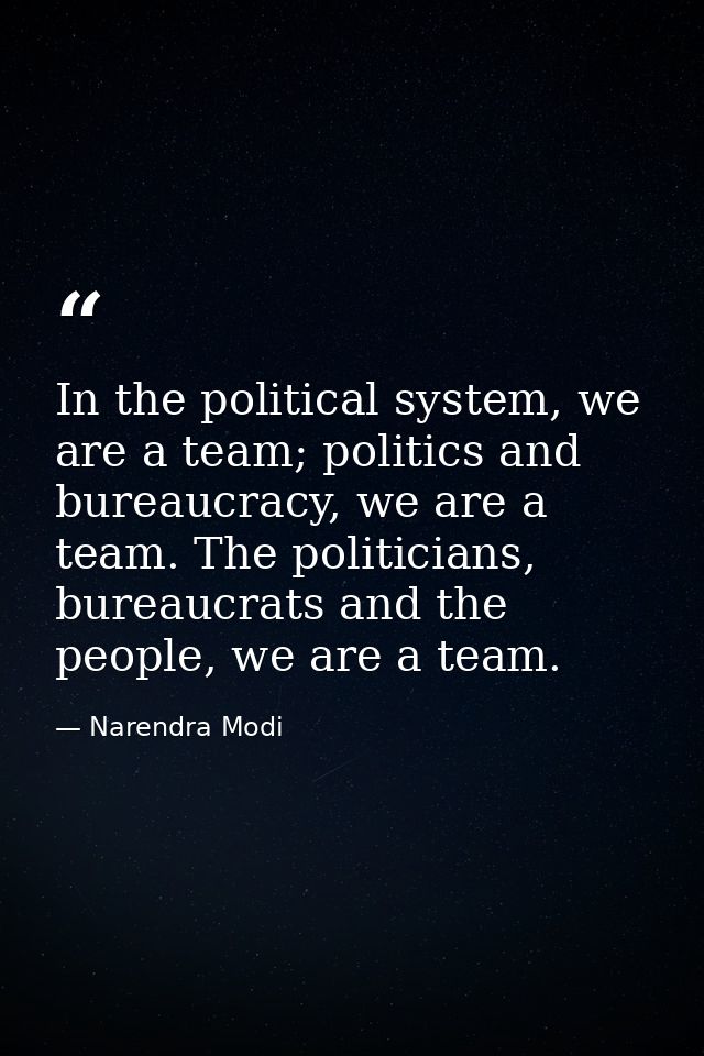 In the political system, we are a team; politics and bureaucracy, we are a team. The politicians, bureaucrats and the pe — Narendra Modi