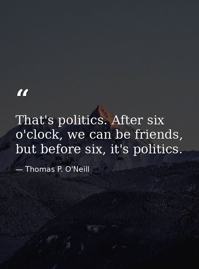That's politics. After six o'clock, we can be friends, but before six, it's politics. — Thomas P. O'Neill