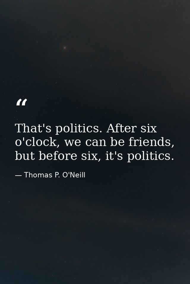 That's politics. After six o'clock, we can be friends, but before six, it's politics. — Thomas P. O'Neill