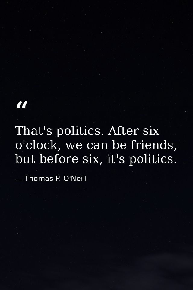That's politics. After six o'clock, we can be friends, but before six, it's politics. — Thomas P. O'Neill