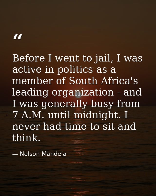 Before I went to jail, I was active in politics as a member of South Africa's leading organization - and I was generally — Nelson Mandela