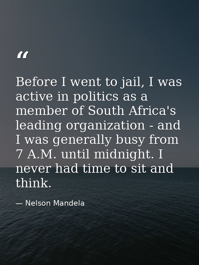Before I went to jail, I was active in politics as a member of South Africa's leading organization - and I was generally — Nelson Mandela
