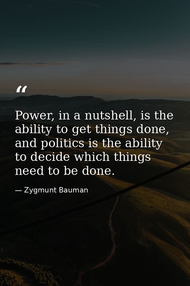 Power, in a nutshell, is the ability to get things done, and politics is the ability to decide which things need to be d — Zygmunt Bauman