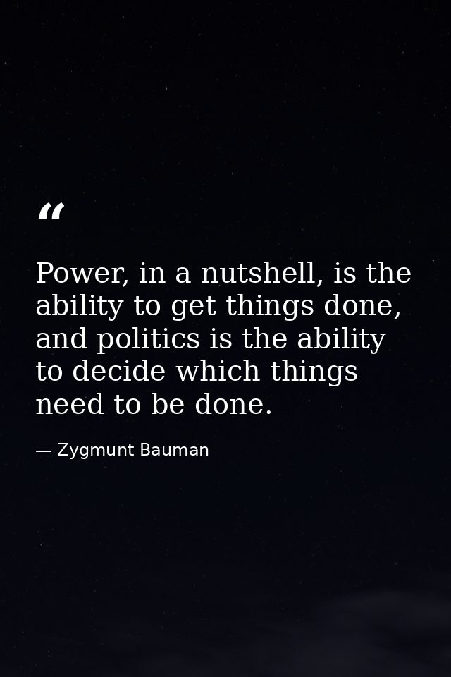 Power, in a nutshell, is the ability to get things done, and politics is the ability to decide which things need to be d — Zygmunt Bauman