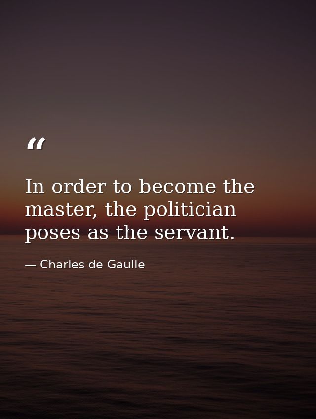 In order to become the master, the politician poses as the servant. — Charles de Gaulle