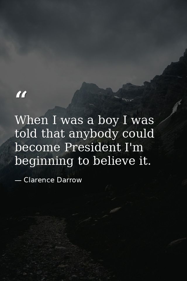 When I was a boy I was told that anybody could become President I'm beginning to believe it. — Clarence Darrow