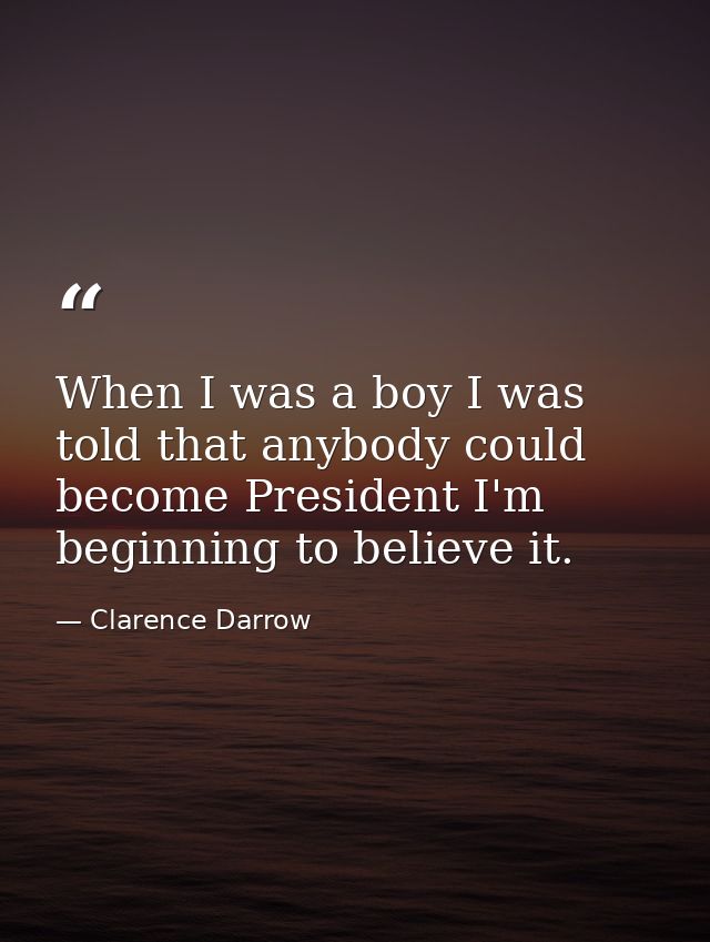 When I was a boy I was told that anybody could become President I'm beginning to believe it. — Clarence Darrow