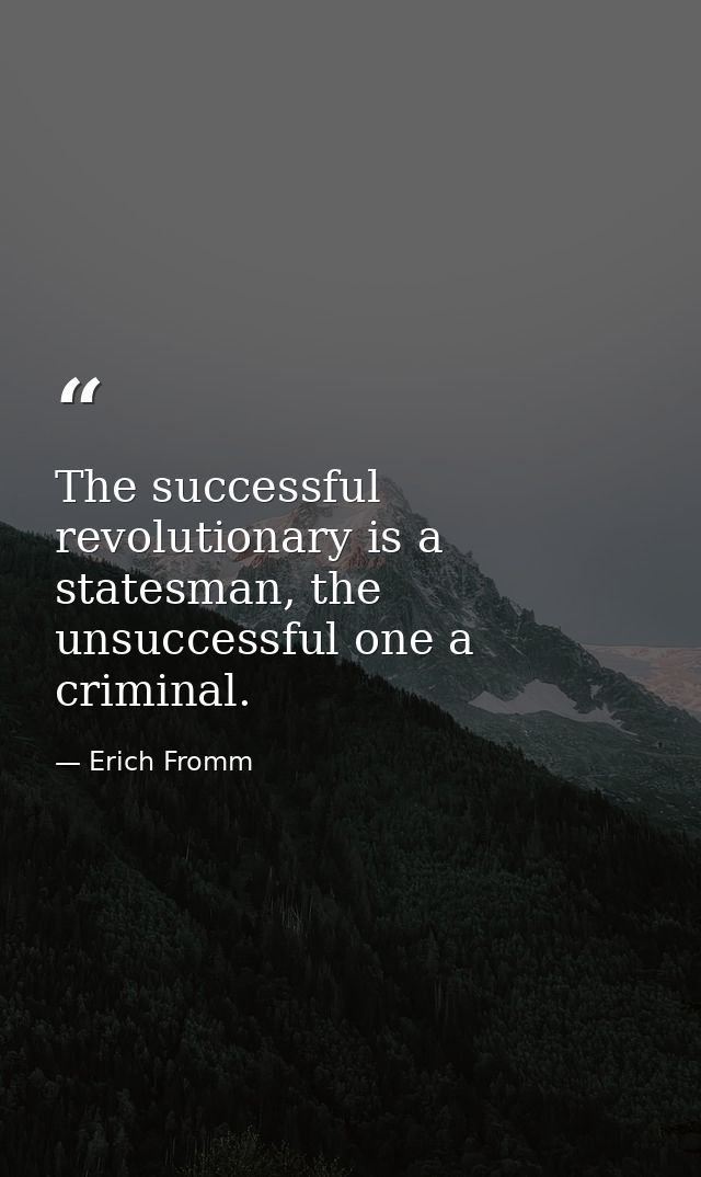 The successful revolutionary is a statesman, the unsuccessful one a criminal. — Erich Fromm