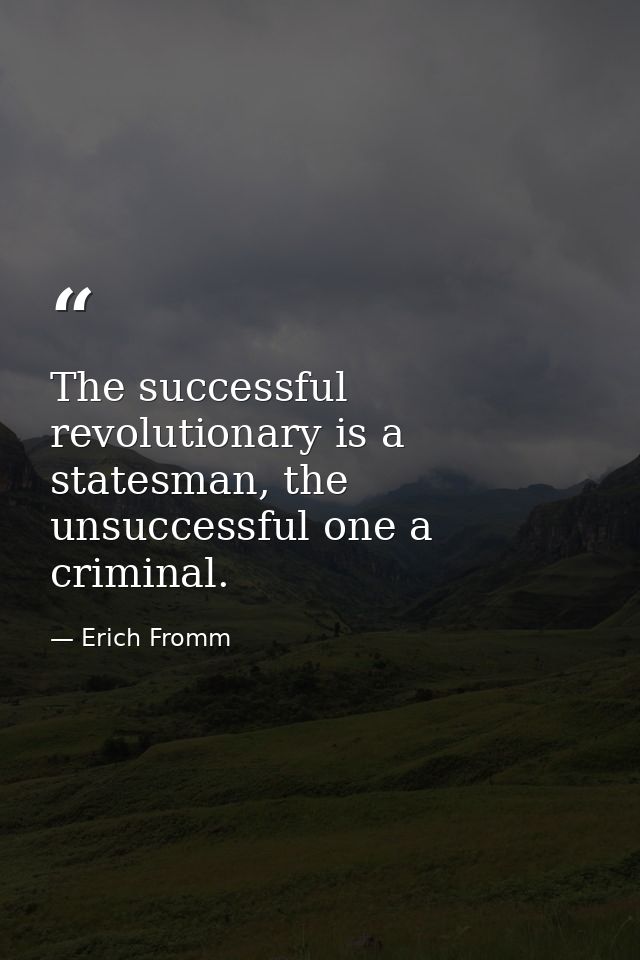 The successful revolutionary is a statesman, the unsuccessful one a criminal. — Erich Fromm