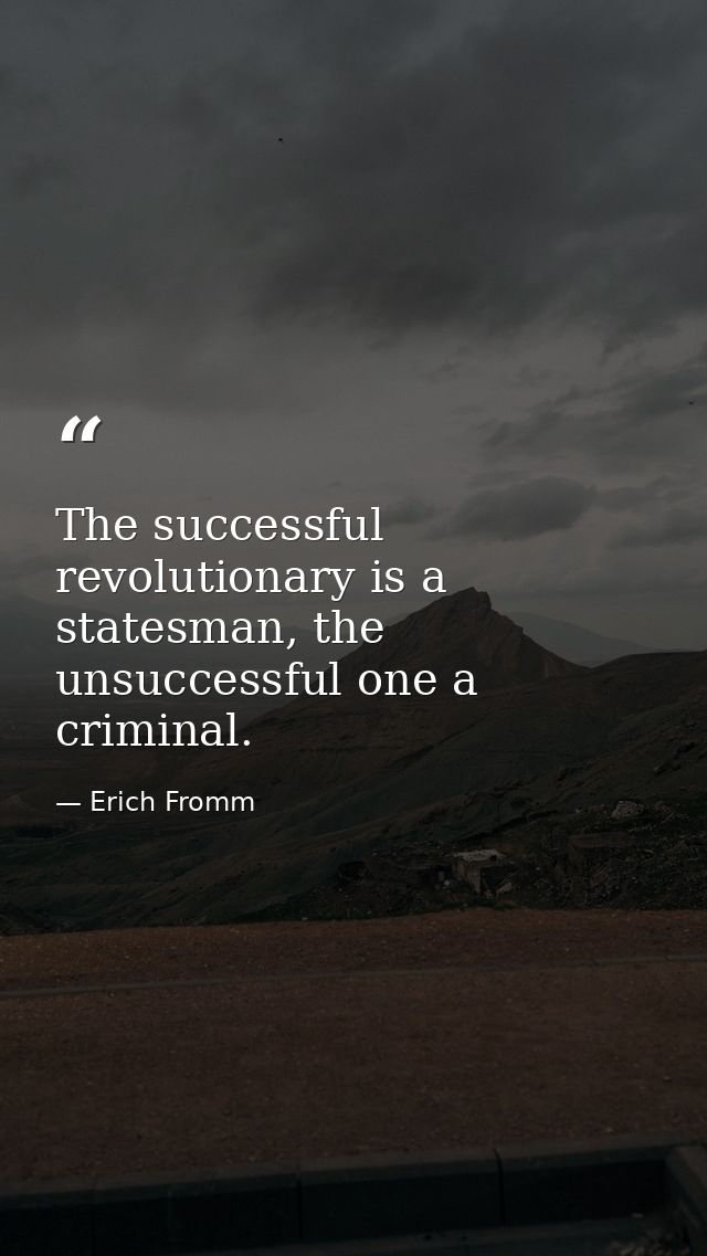 The successful revolutionary is a statesman, the unsuccessful one a criminal. — Erich Fromm