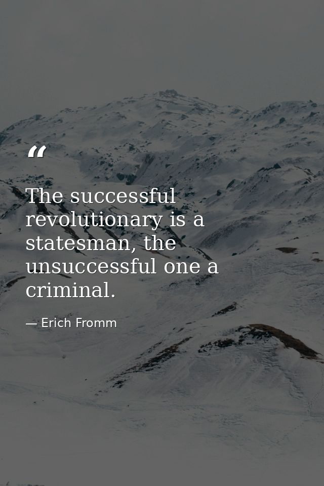 The successful revolutionary is a statesman, the unsuccessful one a criminal. — Erich Fromm