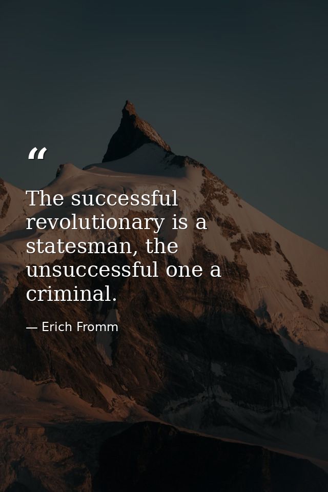 The successful revolutionary is a statesman, the unsuccessful one a criminal. — Erich Fromm