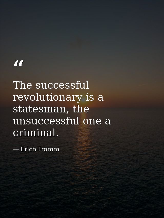 The successful revolutionary is a statesman, the unsuccessful one a criminal. — Erich Fromm
