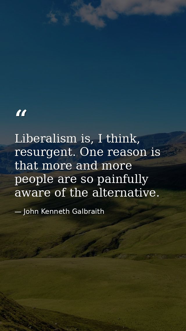 Liberalism is, I think, resurgent. One reason is that more and more people are so painfully aware of the alternative. — John Kenneth Galbraith