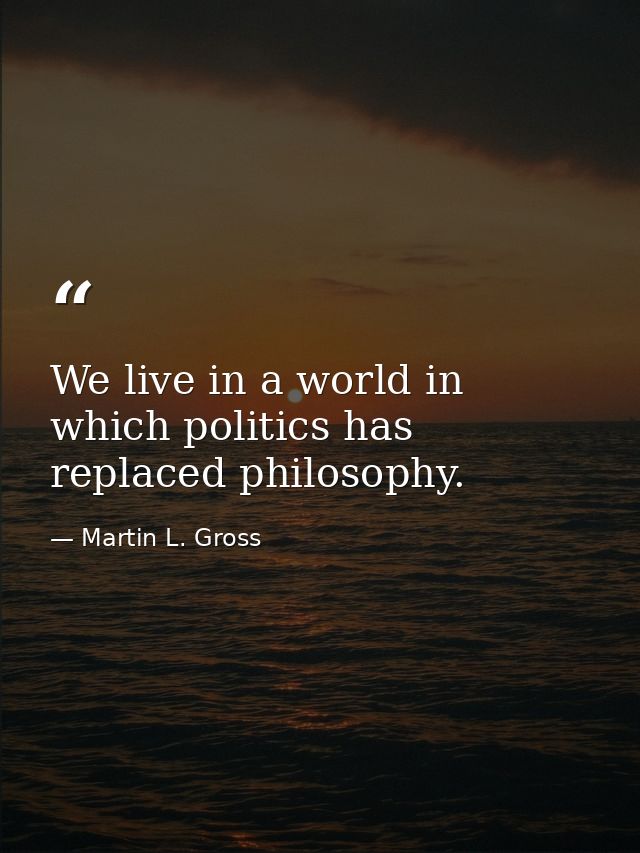 We live in a world in which politics has replaced philosophy. — Martin L. Gross