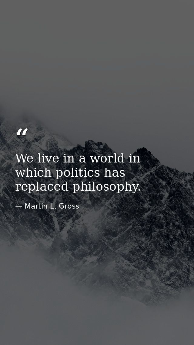 We live in a world in which politics has replaced philosophy. — Martin L. Gross