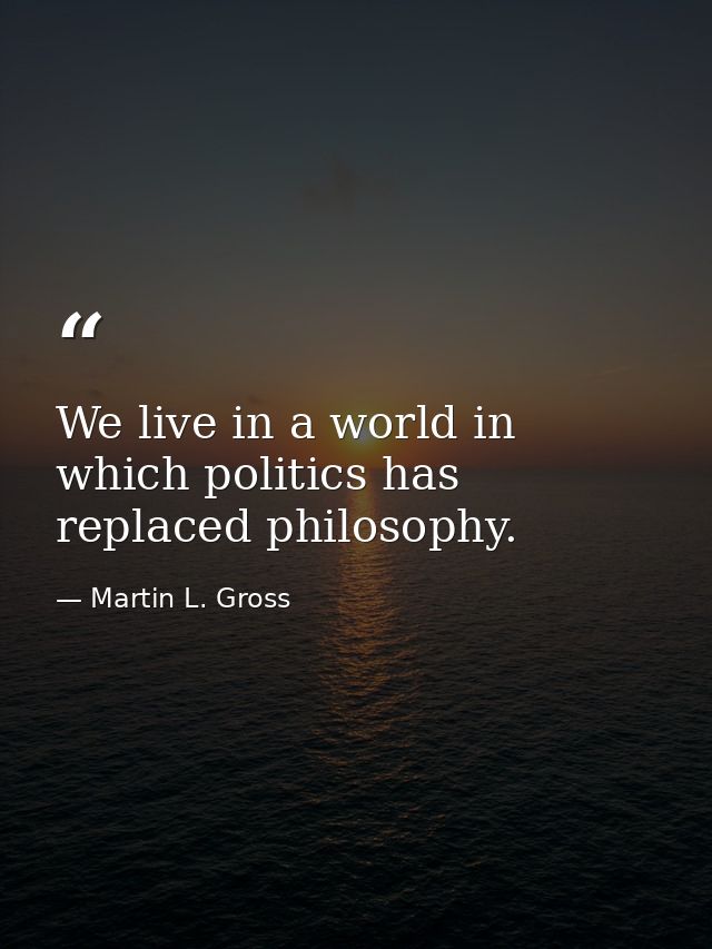 We live in a world in which politics has replaced philosophy. — Martin L. Gross