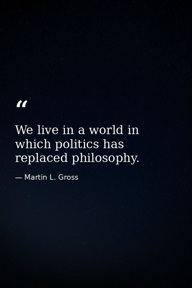 We live in a world in which politics has replaced philosophy. — Martin L. Gross