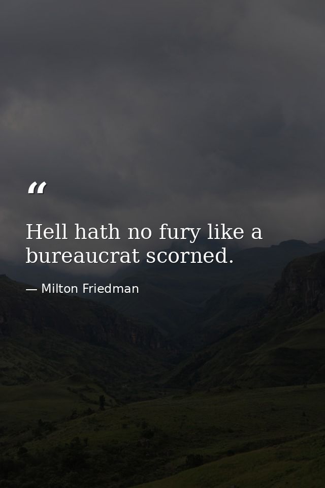 Hell hath no fury like a bureaucrat scorned. — Milton Friedman