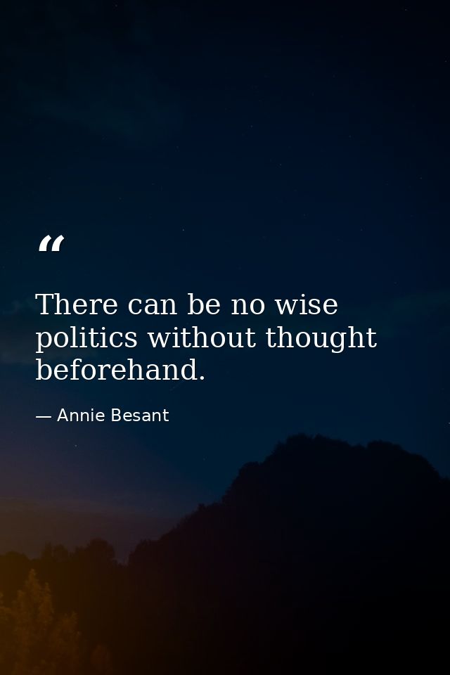 There can be no wise politics without thought beforehand. — Annie Besant