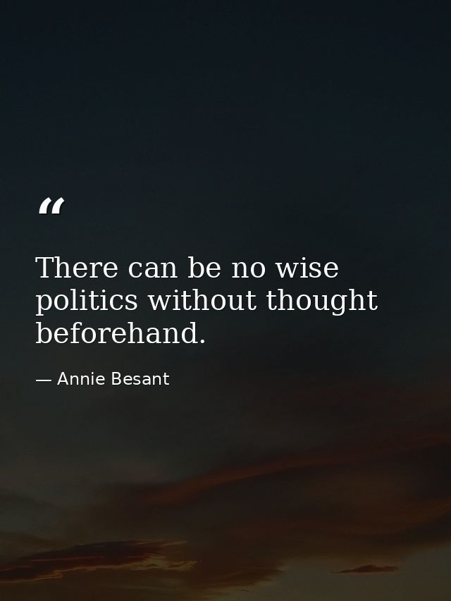 There can be no wise politics without thought beforehand. — Annie Besant