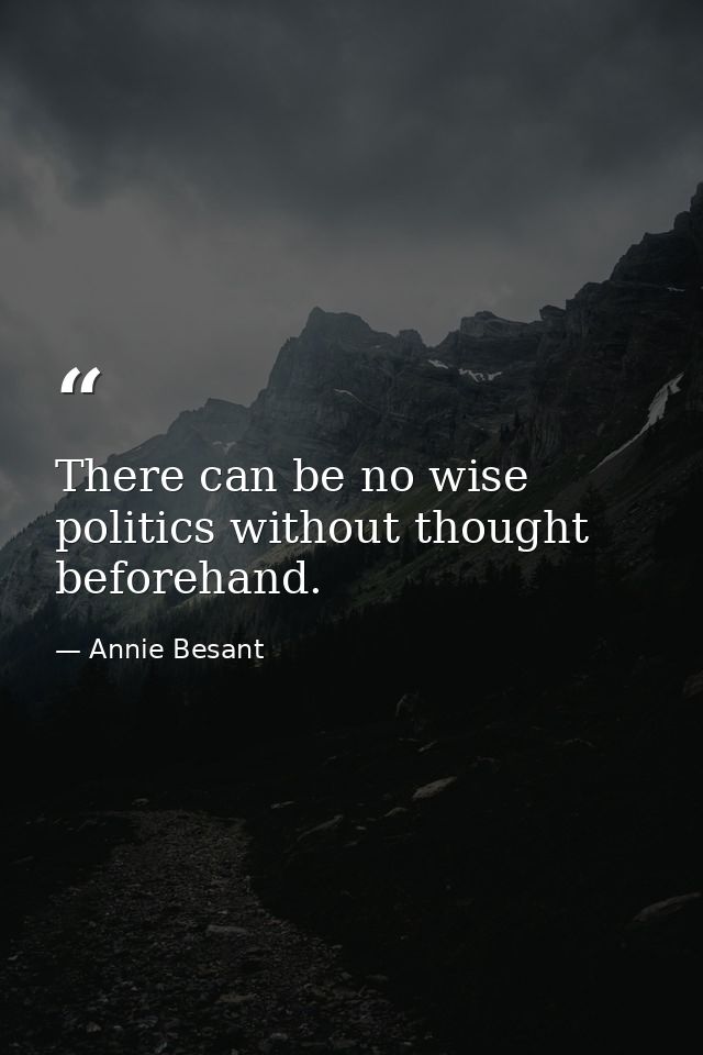 There can be no wise politics without thought beforehand. — Annie Besant