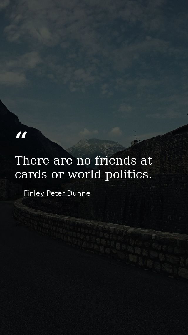 There are no friends at cards or world politics. — Finley Peter Dunne