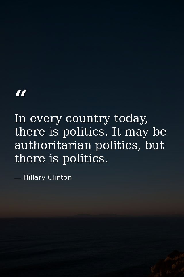 In every country today, there is politics. It may be authoritarian politics, but there is politics. — Hillary Clinton